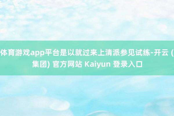 体育游戏app平台是以就过来上清派参见试练-开云 (集团) 官方网站 Kaiyun 登录入口
