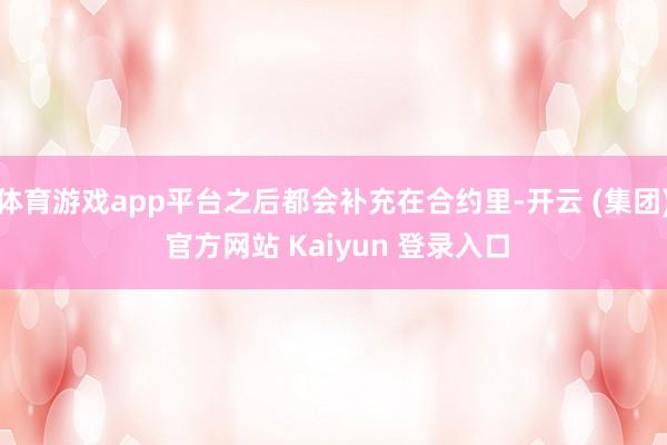 体育游戏app平台之后都会补充在合约里-开云 (集团) 官方网站 Kaiyun 登录入口