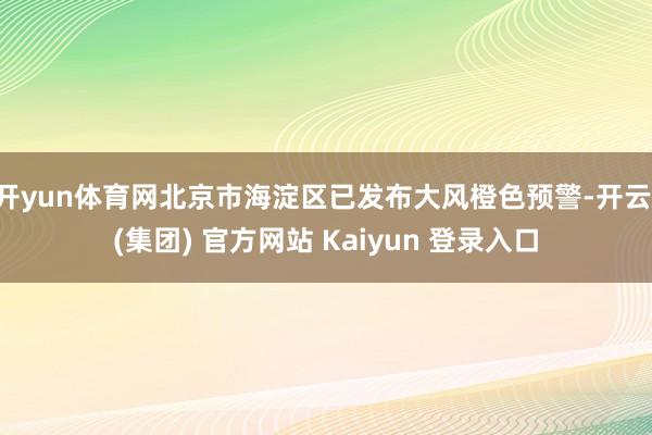 开yun体育网北京市海淀区已发布大风橙色预警-开云 (集团) 官方网站 Kaiyun 登录入口