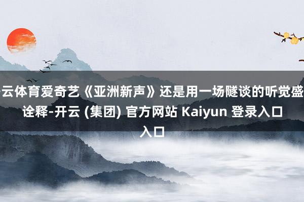开云体育爱奇艺《亚洲新声》还是用一场隧谈的听觉盛宴诠释-开云 (集团) 官方网站 Kaiyun 登录入口