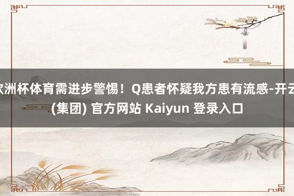 欧洲杯体育需进步警惕！Q患者怀疑我方患有流感-开云 (集团) 官方网站 Kaiyun 登录入口