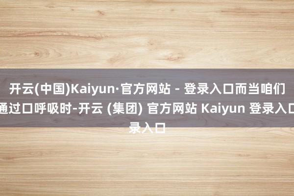 开云(中国)Kaiyun·官方网站 - 登录入口而当咱们通过口呼吸时-开云 (集团) 官方网站 Kaiyun 登录入口