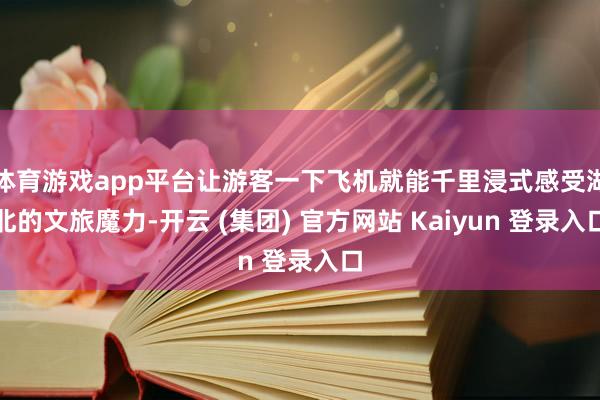 体育游戏app平台让游客一下飞机就能千里浸式感受湖北的文旅魔力-开云 (集团) 官方网站 Kaiyun 登录入口