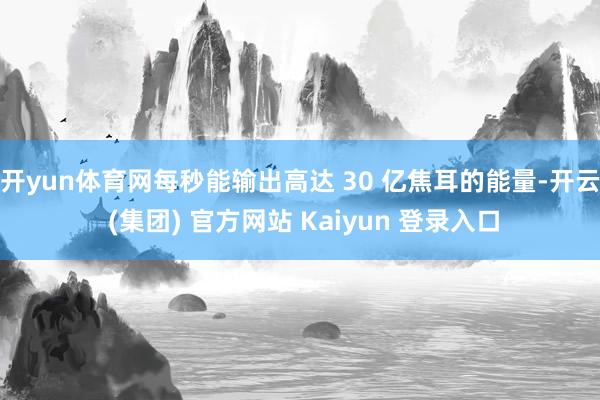 开yun体育网每秒能输出高达 30 亿焦耳的能量-开云 (集团) 官方网站 Kaiyun 登录入口