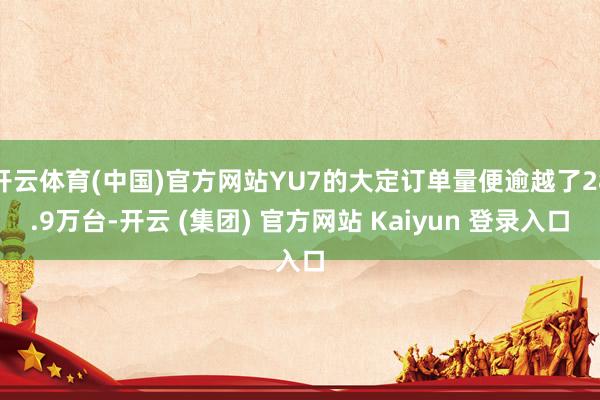 开云体育(中国)官方网站YU7的大定订单量便逾越了28.9万台-开云 (集团) 官方网站 Kaiyun 登录入口