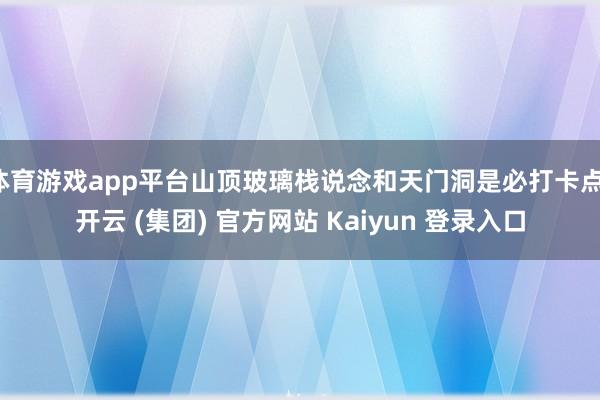 体育游戏app平台山顶玻璃栈说念和天门洞是必打卡点-开云 (集团) 官方网站 Kaiyun 登录入口