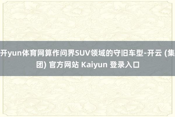 开yun体育网算作问界SUV领域的守旧车型-开云 (集团) 官方网站 Kaiyun 登录入口