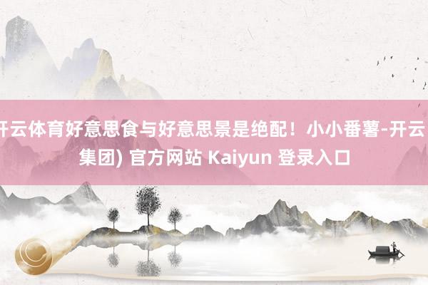 开云体育好意思食与好意思景是绝配！小小番薯-开云 (集团) 官方网站 Kaiyun 登录入口