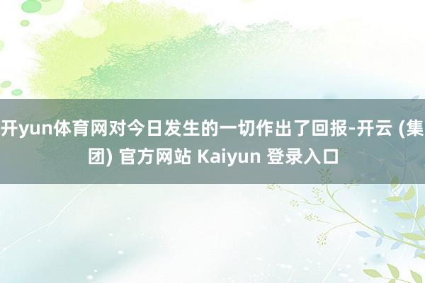开yun体育网对今日发生的一切作出了回报-开云 (集团) 官方网站 Kaiyun 登录入口