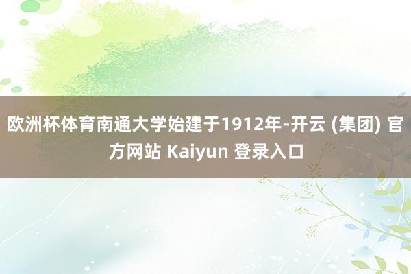 欧洲杯体育南通大学始建于1912年-开云 (集团) 官方网站 Kaiyun 登录入口