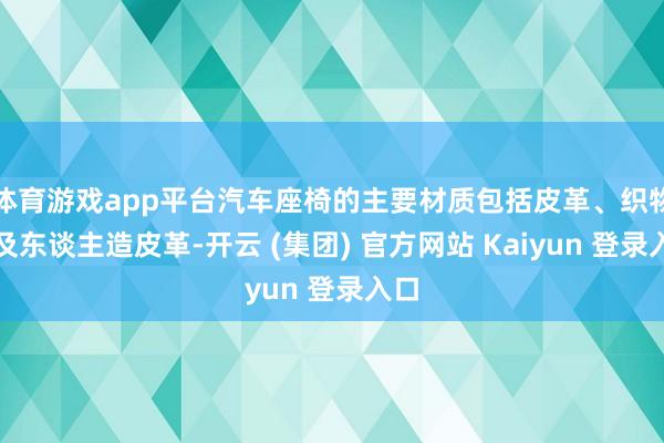 体育游戏app平台汽车座椅的主要材质包括皮革、织物以及东谈主造皮革-开云 (集团) 官方网站 Kaiyun 登录入口