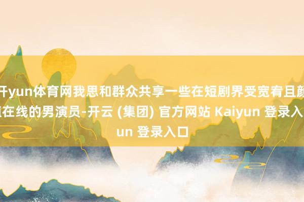 开yun体育网我思和群众共享一些在短剧界受宽宥且颜值在线的男演员-开云 (集团) 官方网站 Kaiyun 登录入口