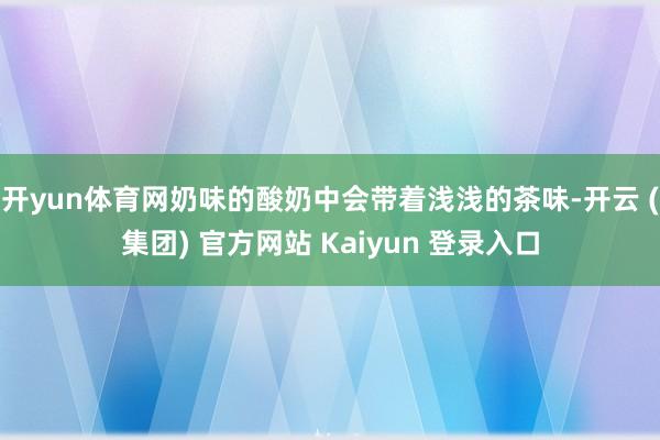 开yun体育网奶味的酸奶中会带着浅浅的茶味-开云 (集团) 官方网站 Kaiyun 登录入口