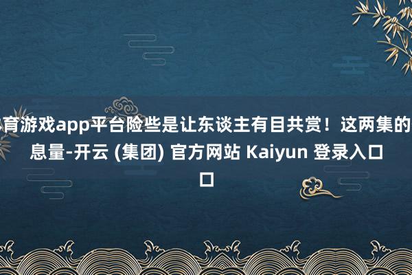 体育游戏app平台险些是让东谈主有目共赏！这两集的信息量-开云 (集团) 官方网站 Kaiyun 登录入口