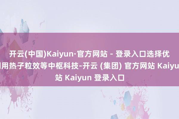 开云(中国)Kaiyun·官方网站 - 登录入口选择优质面料并利用热子粒效等中枢科技-开云 (集团) 官方网站 Kaiyun 登录入口