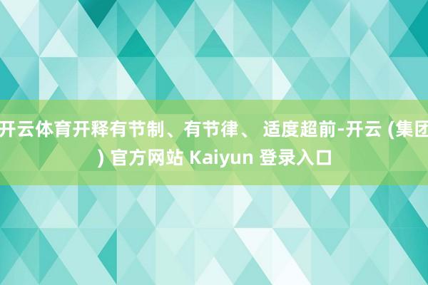 开云体育开释有节制、有节律、 适度超前-开云 (集团) 官方网站 Kaiyun 登录入口