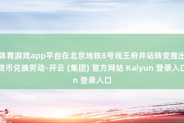 体育游戏app平台在北京地铁8号线王府井站转变推出货币兑换劳动-开云 (集团) 官方网站 Kaiyun 登录入口