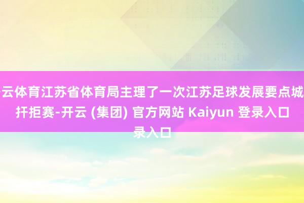 开云体育江苏省体育局主理了一次江苏足球发展要点城市扞拒赛-开云 (集团) 官方网站 Kaiyun 登录入口