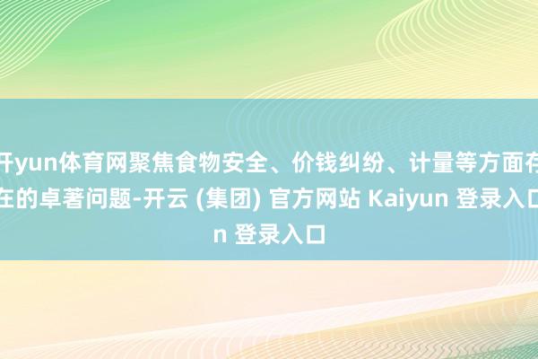 开yun体育网聚焦食物安全、价钱纠纷、计量等方面存在的卓著问题-开云 (集团) 官方网站 Kaiyun 登录入口