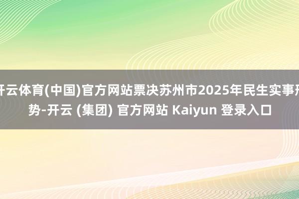 开云体育(中国)官方网站票决苏州市2025年民生实事形势-开云 (集团) 官方网站 Kaiyun 登录入口