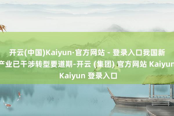 开云(中国)Kaiyun·官方网站 - 登录入口我国新动力汽车产业已干涉转型要道期-开云 (集团) 官方网站 Kaiyun 登录入口