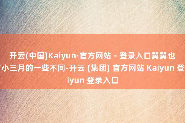 开云(中国)Kaiyun·官方网站 - 登录入口舅舅也发现了小三月的一些不同-开云 (集团) 官方网站 Kaiyun 登录入口
