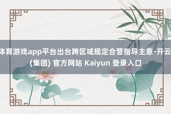 体育游戏app平台出台跨区域规定合营指导主意-开云 (集团) 官方网站 Kaiyun 登录入口