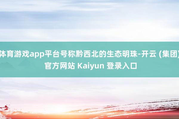 体育游戏app平台号称黔西北的生态明珠-开云 (集团) 官方网站 Kaiyun 登录入口