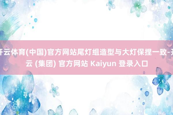 开云体育(中国)官方网站尾灯组造型与大灯保捏一致-开云 (集团) 官方网站 Kaiyun 登录入口