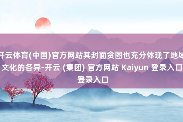 开云体育(中国)官方网站其封面贪图也充分体现了地域文化的各异-开云 (集团) 官方网站 Kaiyun 登录入口