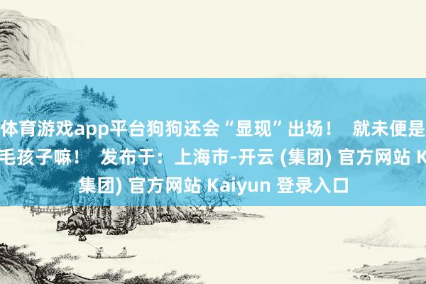 体育游戏app平台狗狗还会“显现”出场！  就未便是一个爱玩爱闹的毛孩子嘛！  发布于：上海市-开云 (集团) 官方网站 Kaiyun 登录入口