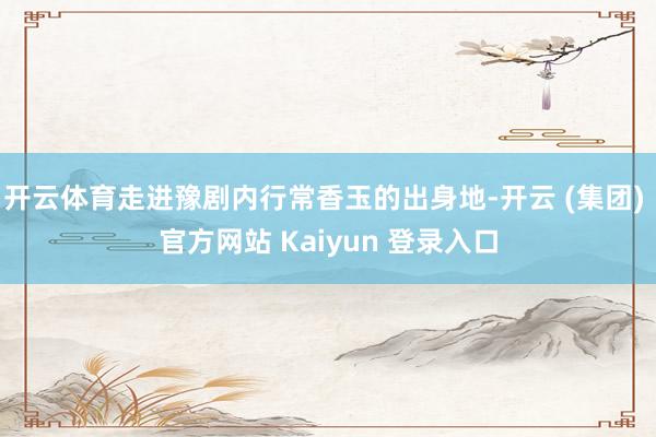 开云体育走进豫剧内行常香玉的出身地-开云 (集团) 官方网站 Kaiyun 登录入口