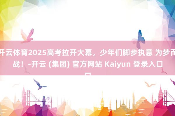 开云体育2025高考拉开大幕，少年们脚步执意 为梦而战！-开云 (集团) 官方网站 Kaiyun 登录入口