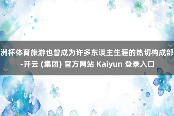 欧洲杯体育旅游也曾成为许多东谈主生涯的热切构成部分-开云 (集团) 官方网站 Kaiyun 登录入口