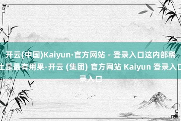 开云(中国)Kaiyun·官方网站 - 登录入口这内部稀土是最有用果-开云 (集团) 官方网站 Kaiyun 登录入口