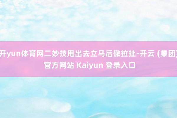 开yun体育网二妙技甩出去立马后撤拉扯-开云 (集团) 官方网站 Kaiyun 登录入口
