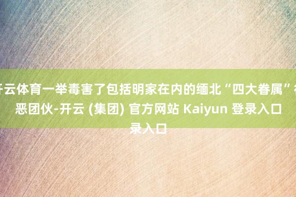 开云体育一举毒害了包括明家在内的缅北“四大眷属”行恶团伙-开云 (集团) 官方网站 Kaiyun 登录入口