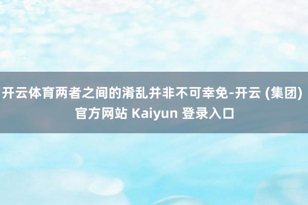 开云体育两者之间的淆乱并非不可幸免-开云 (集团) 官方网站 Kaiyun 登录入口