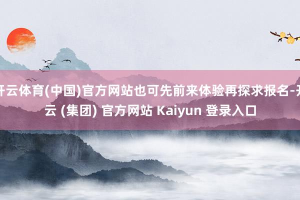 开云体育(中国)官方网站也可先前来体验再探求报名-开云 (集团) 官方网站 Kaiyun 登录入口