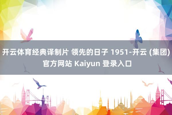 开云体育经典译制片 领先的日子 1951-开云 (集团) 官方网站 Kaiyun 登录入口