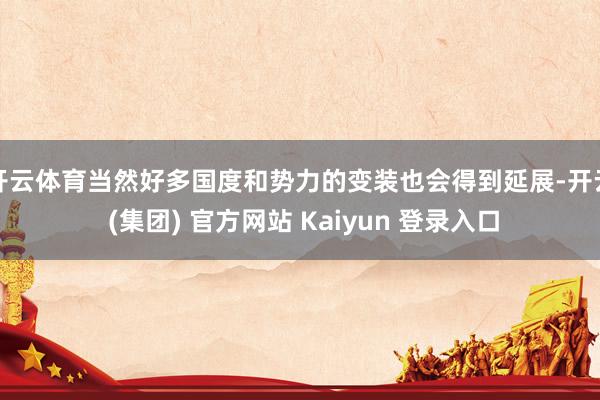 开云体育当然好多国度和势力的变装也会得到延展-开云 (集团) 官方网站 Kaiyun 登录入口