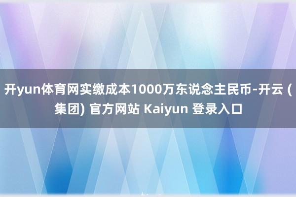 开yun体育网实缴成本1000万东说念主民币-开云 (集团) 官方网站 Kaiyun 登录入口