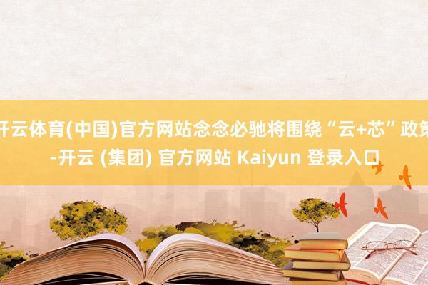 开云体育(中国)官方网站念念必驰将围绕“云+芯”政策-开云 (集团) 官方网站 Kaiyun 登录入口