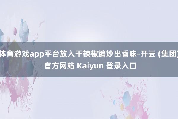 体育游戏app平台放入干辣椒煸炒出香味-开云 (集团) 官方网站 Kaiyun 登录入口