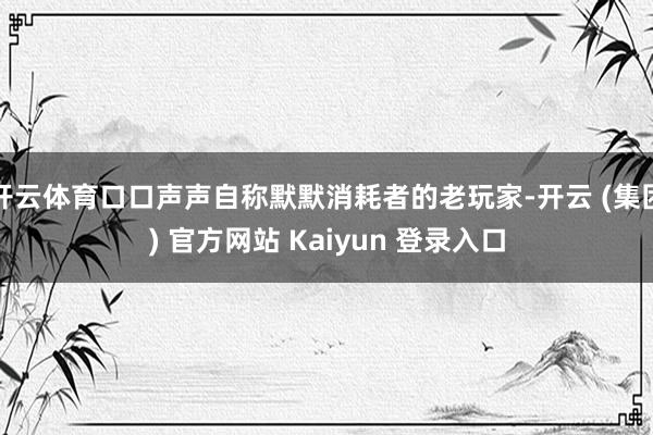 开云体育口口声声自称默默消耗者的老玩家-开云 (集团) 官方网站 Kaiyun 登录入口