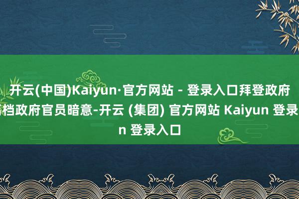 开云(中国)Kaiyun·官方网站 - 登录入口拜登政府的高档政府官员暗意-开云 (集团) 官方网站 Kaiyun 登录入口