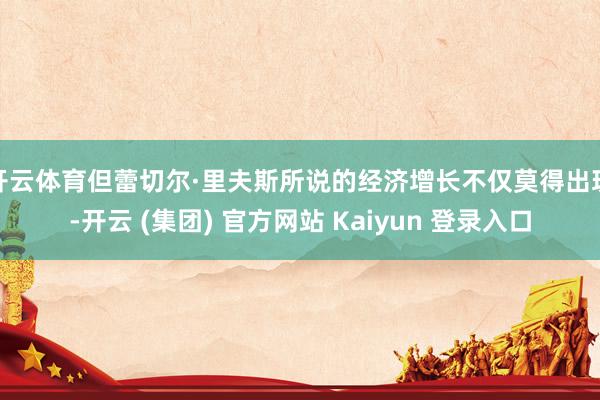 开云体育　　但蕾切尔·里夫斯所说的经济增长不仅莫得出现-开云 (集团) 官方网站 Kaiyun 登录入口