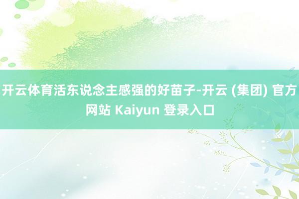开云体育活东说念主感强的好苗子-开云 (集团) 官方网站 Kaiyun 登录入口