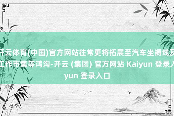 开云体育(中国)官方网站往常更将拓展至汽车坐褥线及后工作市集等鸿沟-开云 (集团) 官方网站 Kaiyun 登录入口