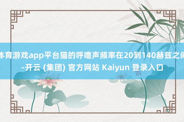 体育游戏app平台猫的呼噜声频率在20到140赫兹之间-开云 (集团) 官方网站 Kaiyun 登录入口